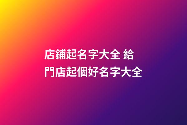 店鋪起名字大全 給門店起個好名字大全-第1張-店鋪起名-玄機派